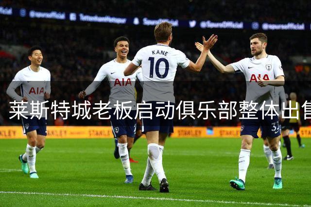 莱斯特城老板启动俱乐部整体出售 打包价或达2亿美元