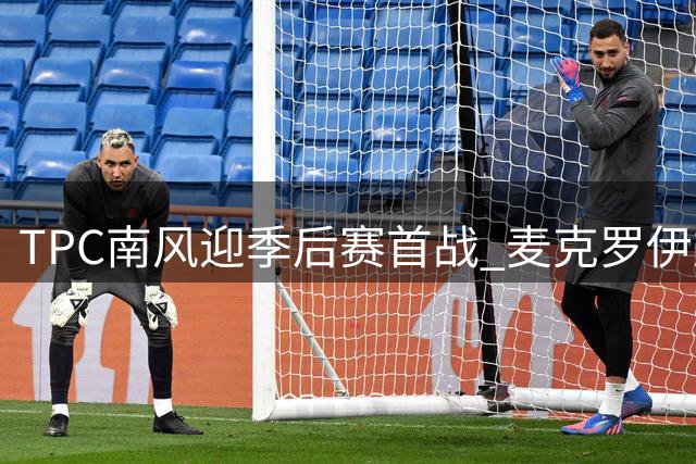 TPC南风迎季后赛首战 麦克罗伊重返赛场罗斯力争卫冕